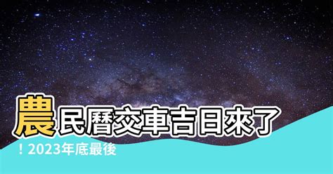 2023農民曆交車|2023 年 1月農民曆查詢：宜忌吉時、黃道吉日、時辰查詢